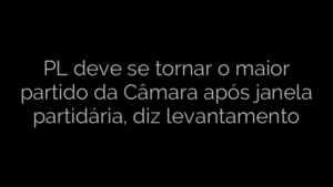 ​PL deve se tornar o maior partido da Câmara após janela partidária, diz levantamento 